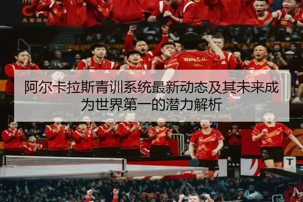 阿尔卡拉斯青训系统最新动态及其未来成为世界第一的潜力解析
