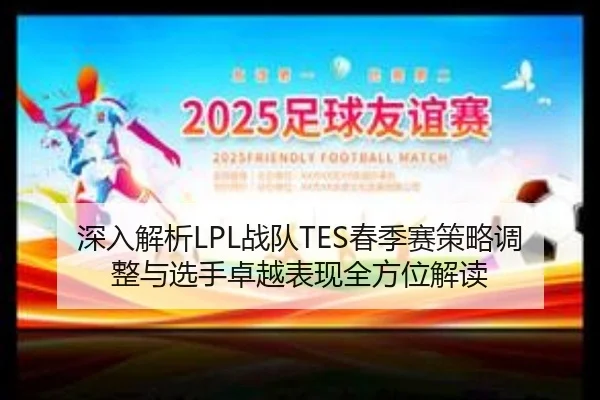 深入解析LPL战队TES春季赛策略调整与选手卓越表现全方位解读